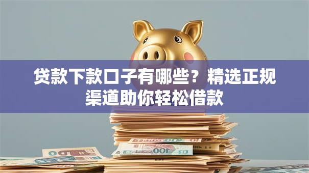 贷款下款口子有哪些？精选正规渠道助你轻松借款