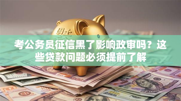 考公务员征信黑了影响政审吗？这些贷款问题必须提前了解