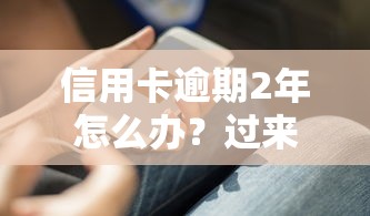 信用卡逾期2年怎么办？过来人分享自救攻略与应对技巧