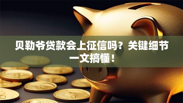 贝勒爷贷款会上征信吗？关键细节一文搞懂！