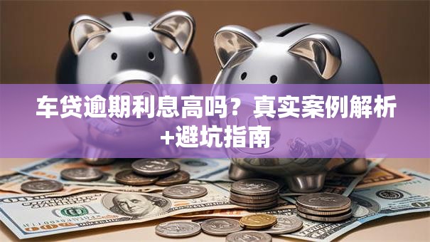 车贷逾期利息高吗？真实案例解析+避坑指南