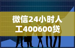 微信24小时人工400600贷款咨询专线 解决资金难题超省心