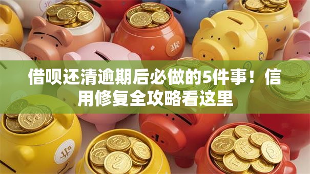 借呗还清逾期后必做的5件事！信用修复全攻略看这里