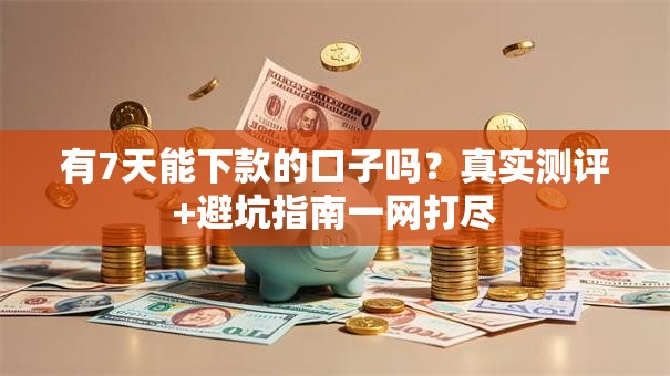 有7天能下款的口子吗？真实测评+避坑指南一网打尽