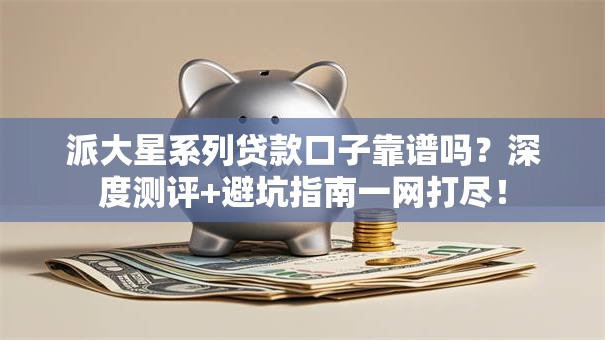 派大星系列贷款口子靠谱吗？深度测评+避坑指南一网打尽！