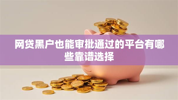 网贷黑户也能审批通过的平台有哪些靠谱选择