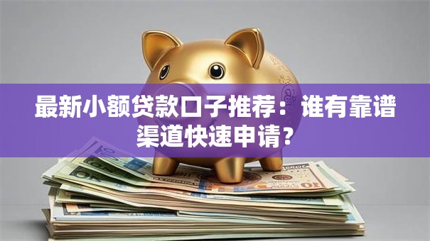 最新小额贷款口子推荐：谁有靠谱渠道快速申请？