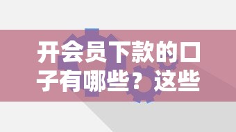 开会员下款的口子有哪些？这些平台会员机制全解析