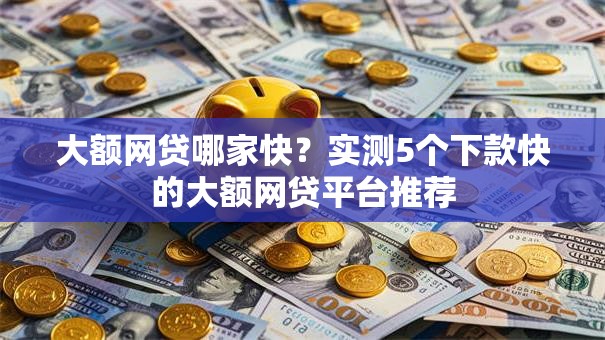 大额网贷哪家快？实测5个下款快的大额网贷平台推荐