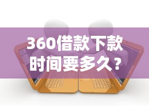360借款下款时间要多久？审核流程与到账时效全解析