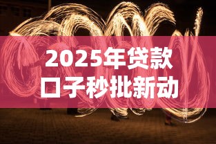 2025年贷款口子秒批新动态：黑科技背后隐藏哪些门道？