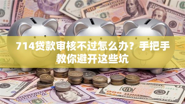 714贷款审核不过怎么办？手把手教你避开这些坑