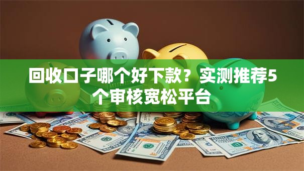 回收口子哪个好下款？实测推荐5个审核宽松平台