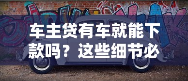 车主贷有车就能下款吗？这些细节必须提前搞懂