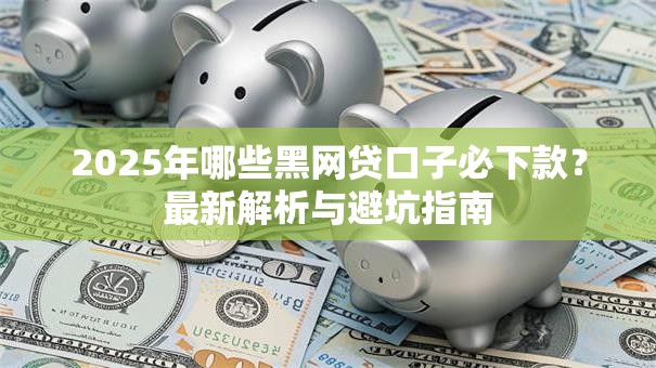 2025年哪些黑网贷口子必下款？最新解析与避坑指南