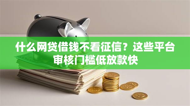 什么网贷借钱不看征信？这些平台审核门槛低放款快