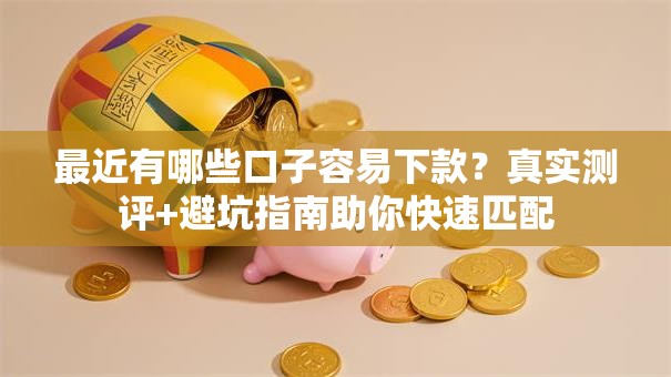 最近有哪些口子容易下款？真实测评+避坑指南助你快速匹配