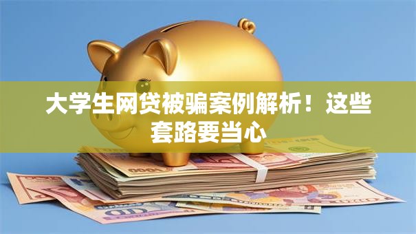 大学生网贷被骗案例解析！这些套路要当心