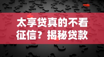 太享贷真的不看征信？揭秘贷款审批背后的隐藏规则