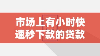 市场上有小时快速秒下款的贷款服务吗？真实情况深度解析