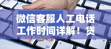 微信客服人工电话工作时间详解！贷款咨询必看沟通指南