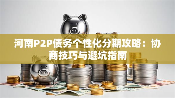 河南P2P债务个性化分期攻略：协商技巧与避坑指南