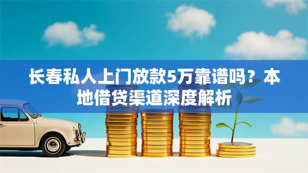 长春私人上门放款5万靠谱吗？本地借贷渠道深度解析