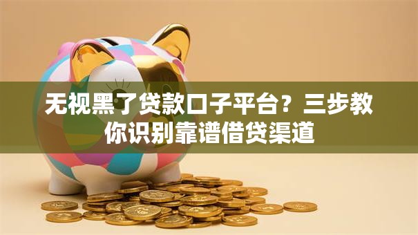 无视黑了贷款口子平台？三步教你识别靠谱借贷渠道