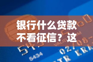 银行什么贷款不看征信？这几类产品可优先考虑！