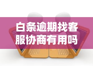 白条逾期找客服协商有用吗？过来人分享3个沟通技巧
