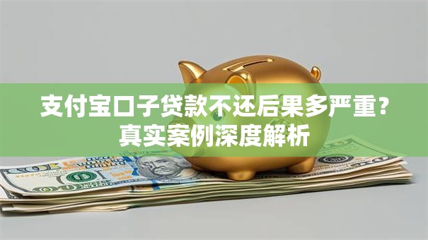支付宝口子贷款不还后果多严重？真实案例深度解析