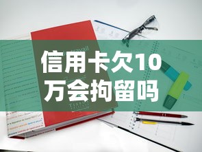 信用卡欠10万会拘留吗？真实案例讲透债务处理要点