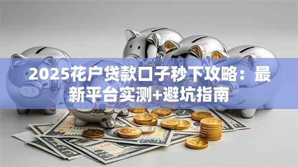 2025花户贷款口子秒下攻略：最新平台实测+避坑指南