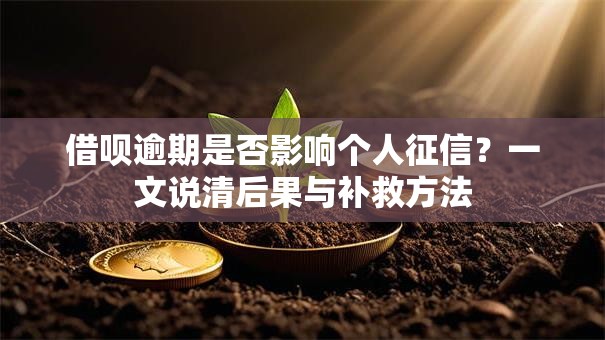 借呗逾期是否影响个人征信？一文说清后果与补救方法