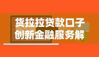 货拉拉贷款口子创新金融服务解析：灵活融资模式如何破解小微难题？