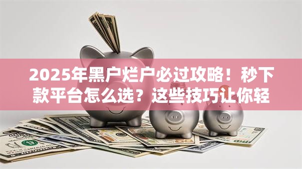 2025年黑户烂户必过攻略！秒下款平台怎么选？这些技巧让你轻松过关