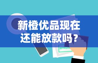 新橙优品现在还能放款吗？最新审核流程和到账时间全解析