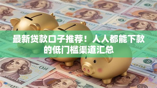 最新贷款口子推荐！人人都能下款的低门槛渠道汇总