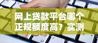 网上贷款平台哪个正规额度高？实测筛选正规高额度平台攻略