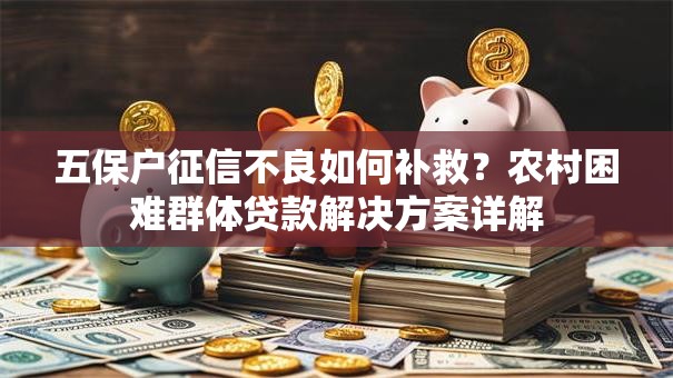 五保户征信不良如何补救？农村困难群体贷款解决方案详解