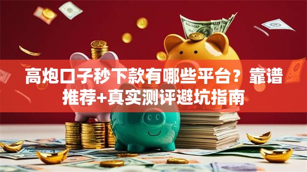 高炮口子秒下款有哪些平台？靠谱推荐+真实测评避坑指南