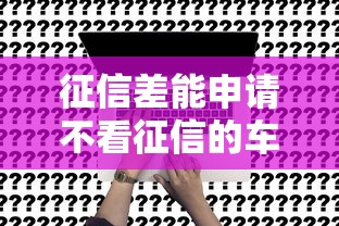 征信差能申请不看征信的车贷吗？真实渠道利弊全解析