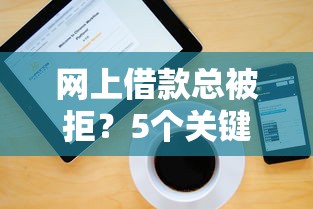 网上借款总被拒？5个关键原因分析+解决方法大全