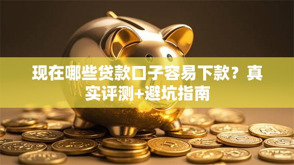 现在哪些贷款口子容易下款？真实评测+避坑指南
