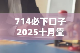 714必下口子2025十月靠谱吗？最新解析看这里！