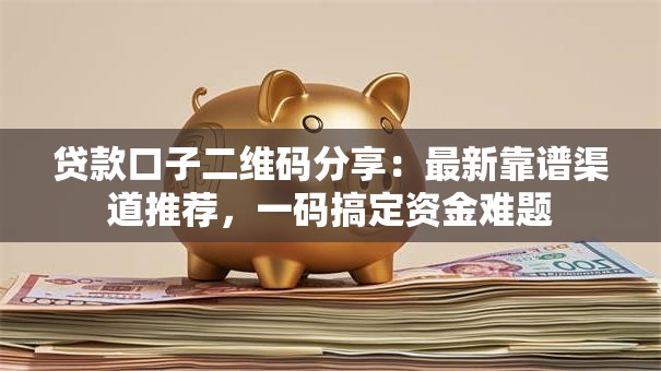 贷款口子二维码分享：最新靠谱渠道推荐，一码搞定资金难题