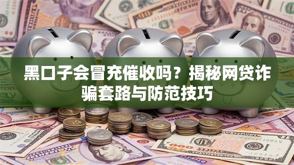 黑口子会冒充催收吗？揭秘网贷诈骗套路与防范技巧