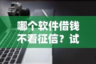 哪个软件借钱不看征信？试试这几个靠谱平台！