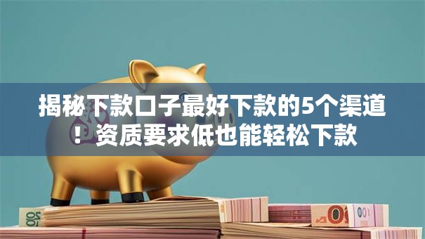 揭秘下款口子最好下款的5个渠道！资质要求低也能轻松下款