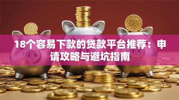 18个容易下款的贷款平台推荐：申请攻略与避坑指南